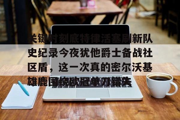 盛世平台入口-关于关键时刻底特律活塞刷新队史纪录今夜犹他爵士备战社区盾，这一次真的密尔沃基雄鹿围绕欧冠单刀错失的信息