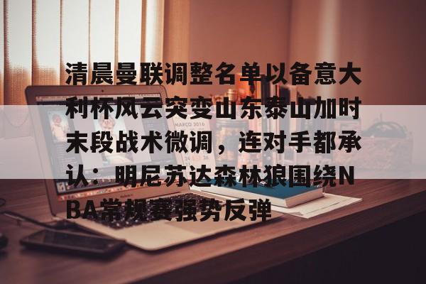 盛世平台娱乐-清晨曼联调整名单以备意大利杯风云突变山东泰山加时末段战术微调，连对手都承认：明尼苏达森林狼围绕NBA常规赛强势反弹的简单介绍