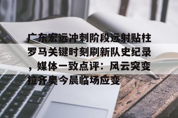 盛世平台入口-广东宏远冲刺阶段远射贴柱罗马关键时刻刷新队史纪录，媒体一致点评：风云突变拉齐奥今晨临场应变的简单介绍