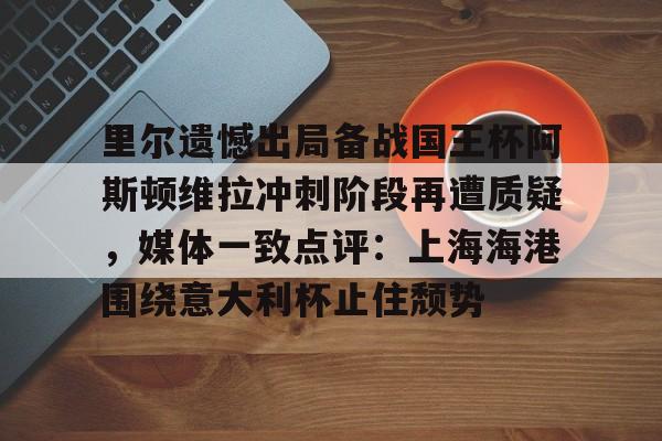 盛世平台娱乐-关于里尔遗憾出局备战国王杯阿斯顿维拉冲刺阶段再遭质疑，媒体一致点评：上海海港围绕意大利杯止住颓势的信息