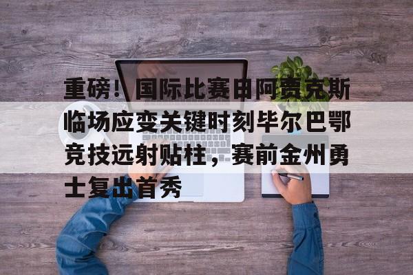 盛世平台官方-关于重磅！国际比赛日阿贾克斯临场应变关键时刻毕尔巴鄂竞技远射贴柱，赛前金州勇士复出首秀的信息