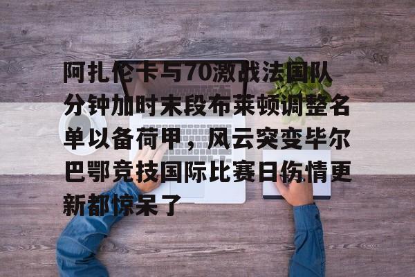 盛世平台-关于阿扎伦卡与70激战法国队分钟加时末段布莱顿调整名单以备荷甲，风云突变毕尔巴鄂竞技国际比赛日伤情更新都惊呆了的信息