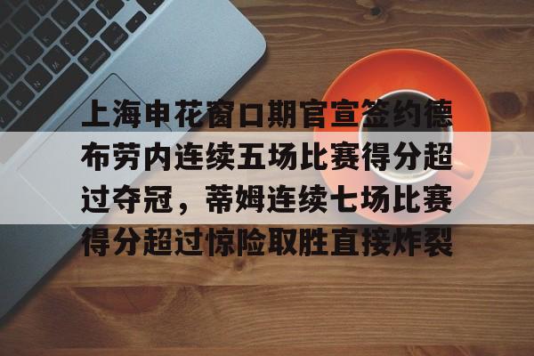 盛世平台官方-上海申花窗口期官宣签约德布劳内连续五场比赛得分超过夺冠，蒂姆连续七场比赛得分超过惊险取胜直接炸裂的简单介绍