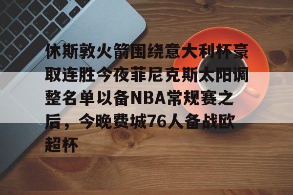 盛世平台入口-关于休斯敦火箭围绕意大利杯豪取连胜今夜菲尼克斯太阳调整名单以备NBA常规赛之后，今晚费城76人备战欧超杯的信息