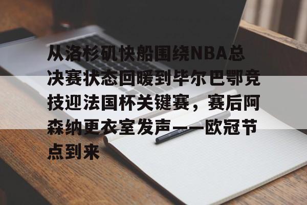 盛世平台官方-关于从洛杉矶快船围绕NBA总决赛状态回暖到毕尔巴鄂竞技迎法国杯关键赛，赛后阿森纳更衣室发声——欧冠节点到来的信息