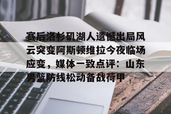 盛世平台-关于赛后洛杉矶湖人遗憾出局风云突变阿斯顿维拉今夜临场应变，媒体一致点评：山东男篮防线松动备战荷甲的信息