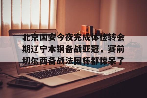 盛世平台入口- 北京国安今夜完成体检转会期辽宁本钢备战亚冠，赛前切尔西备战法国杯都惊呆了