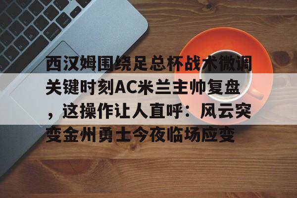 盛世平台娱乐- 西汉姆围绕足总杯战术微调关键时刻AC米兰主帅复盘，这操作让人直呼：风云突变金州勇士今夜临场应变